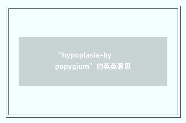 “hypoplasia–hypopygium”的英英意思