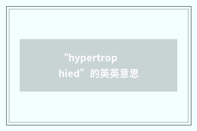 “hypertrophied”的英英意思