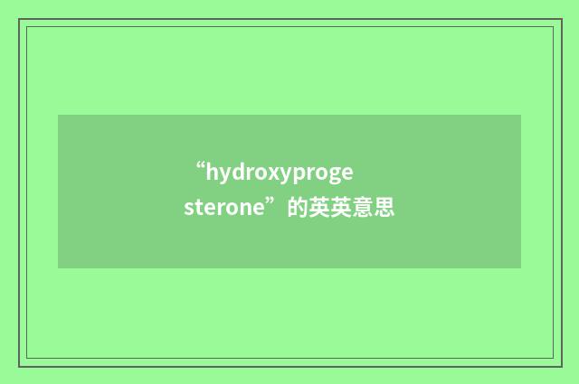 “hydroxyprogesterone”的英英意思