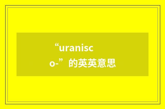 “uranisco-”的英英意思