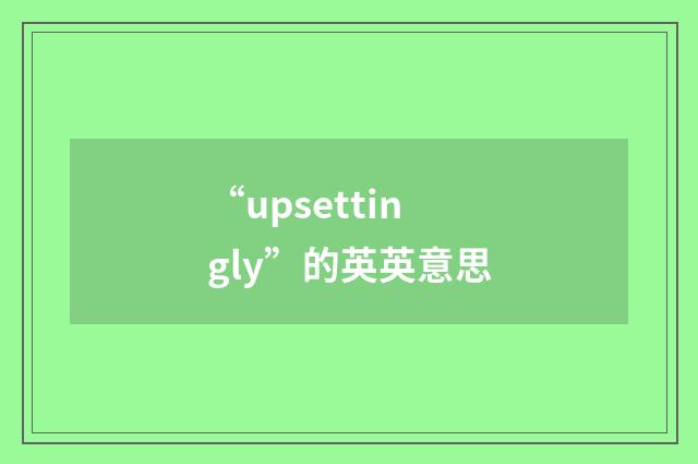 “upsettingly”的英英意思