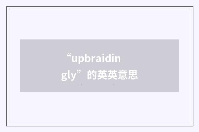 “upbraidingly”的英英意思