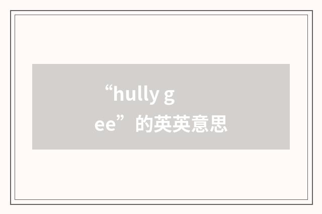 “hully gee”的英英意思