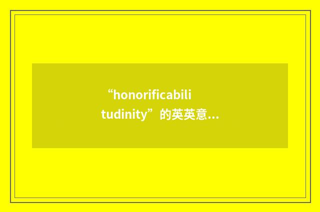 “honorificabilitudinity”的英英意思