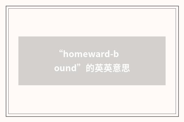“homeward-bound”的英英意思