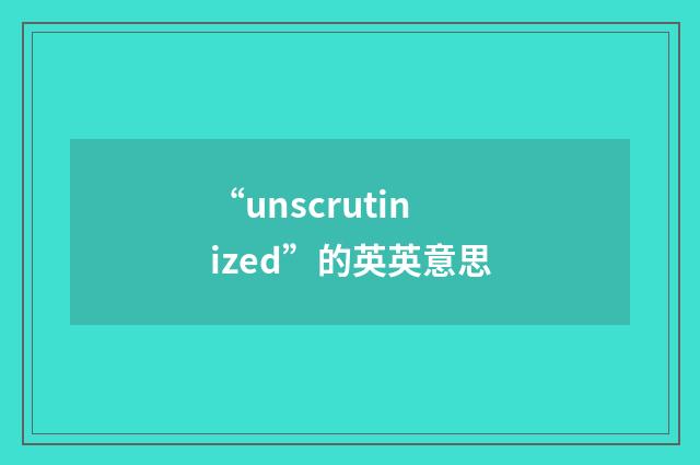 “unscrutinized”的英英意思