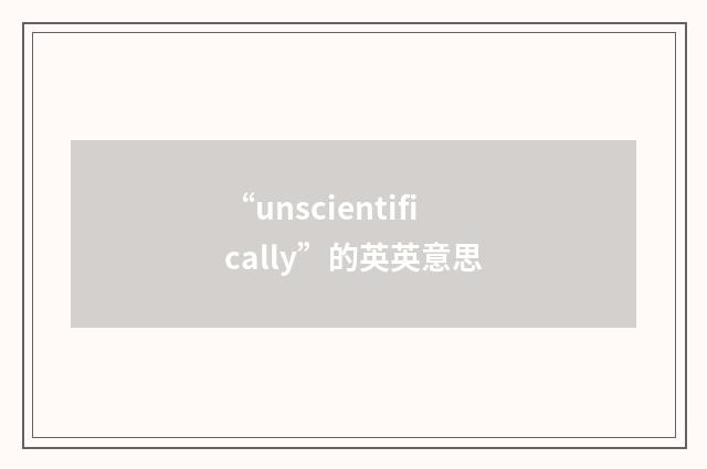 “unscientifically”的英英意思
