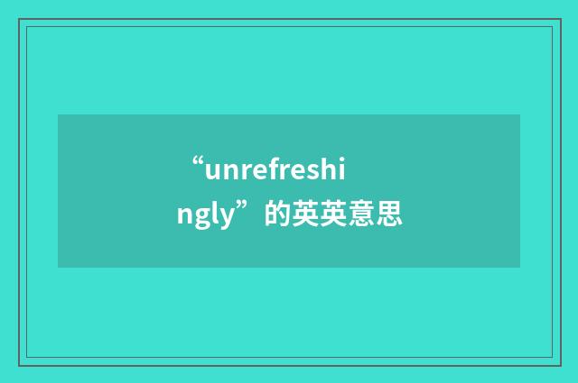 “unrefreshingly”的英英意思