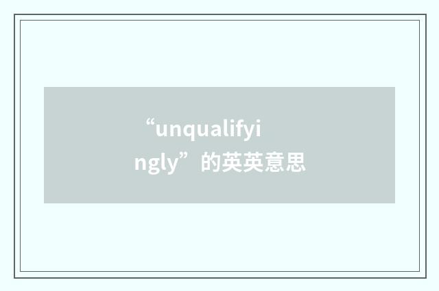 “unqualifyingly”的英英意思