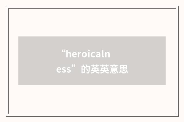 “heroicalness”的英英意思