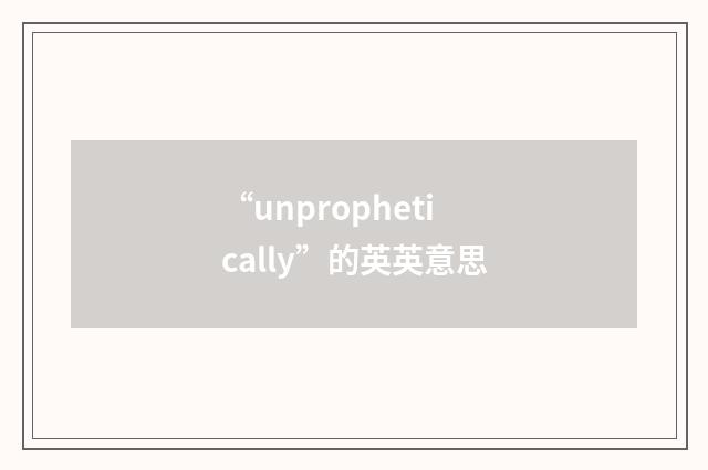 “unprophetically”的英英意思