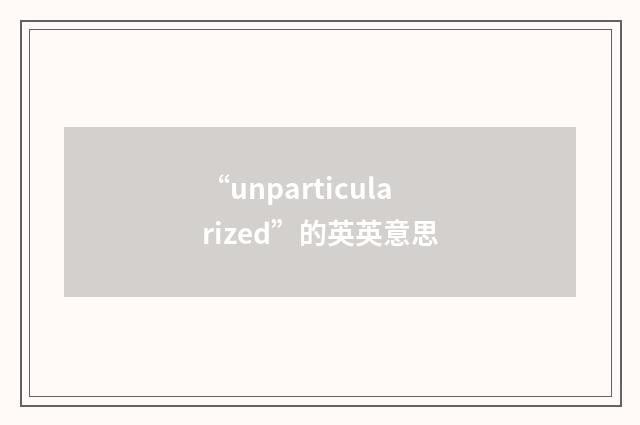 “unparticularized”的英英意思