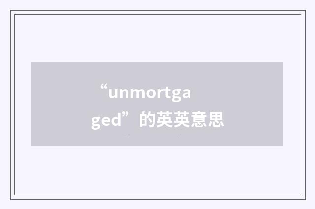 “unmortgaged”的英英意思