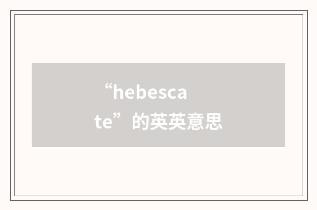 “hebescate”的英英意思