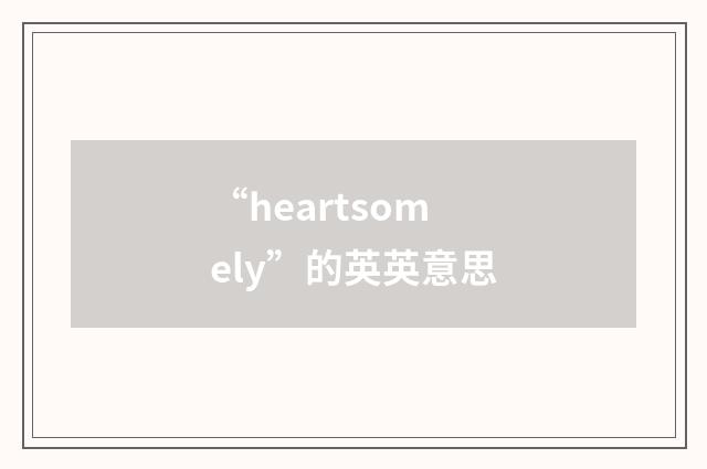 “heartsomely”的英英意思