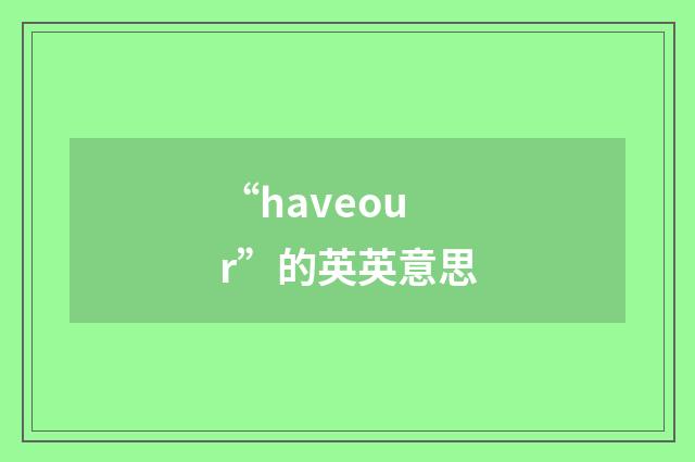 “haveour”的英英意思
