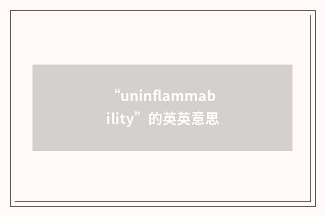 “uninflammability”的英英意思