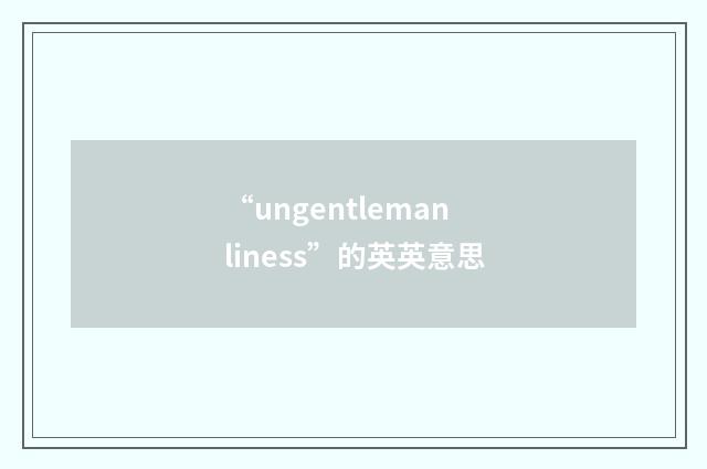 “ungentlemanliness”的英英意思