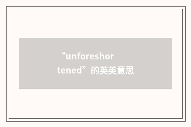 “unforeshortened”的英英意思