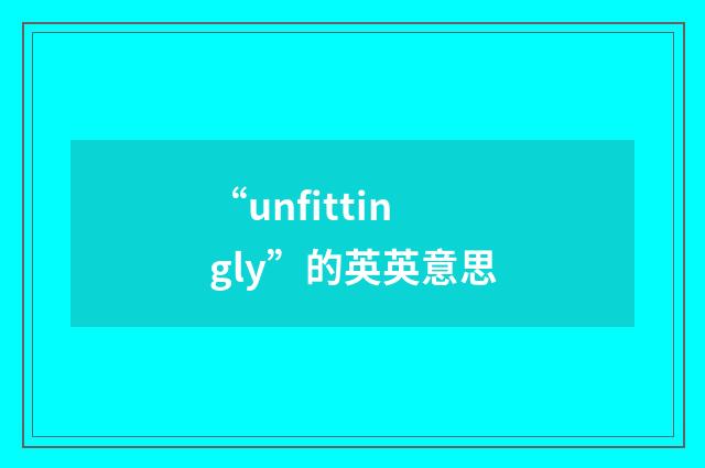 “unfittingly”的英英意思
