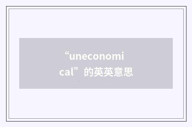 “uneconomical”的英英意思