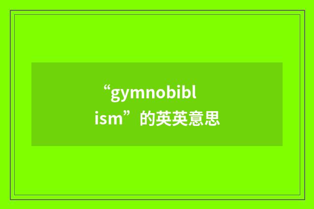 “gymnobiblism”的英英意思