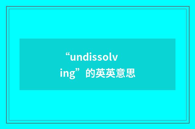 “undissolving”的英英意思