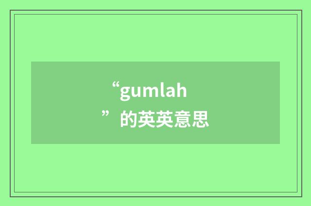 “gumlah”的英英意思