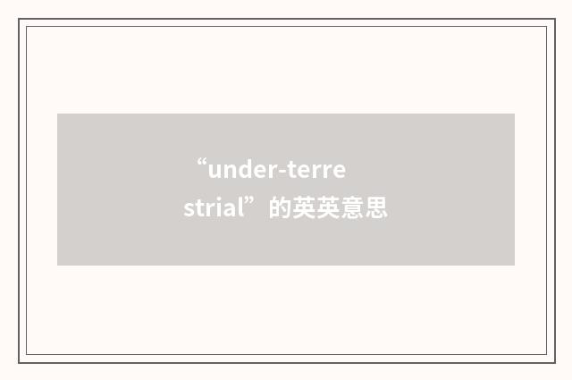 “under-terrestrial”的英英意思