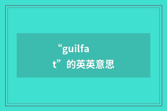 “guilfat”的英英意思