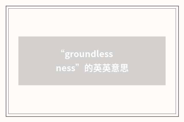 “groundlessness”的英英意思
