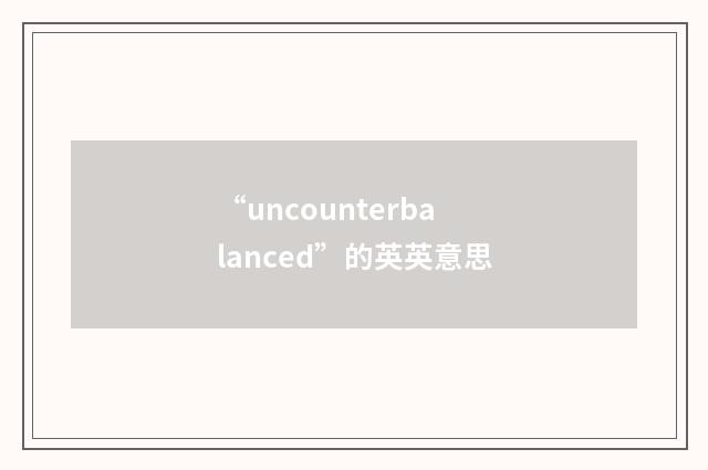 “uncounterbalanced”的英英意思