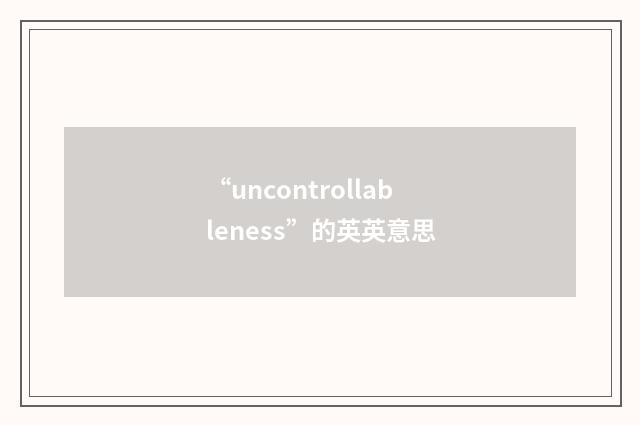 “uncontrollableness”的英英意思