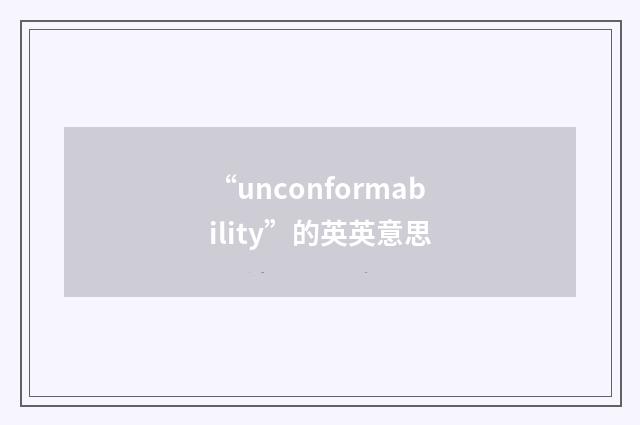 “unconformability”的英英意思