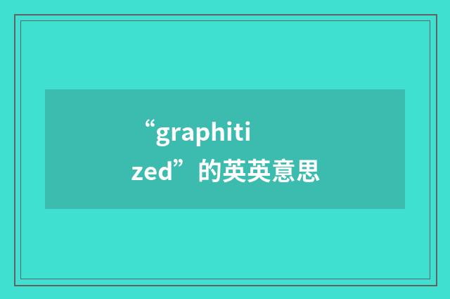 “graphitized”的英英意思