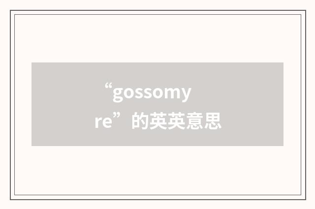 “gossomyre”的英英意思