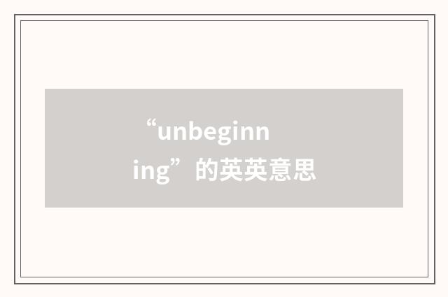 “unbeginning”的英英意思