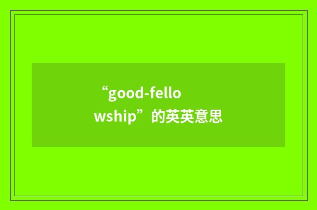 “good-fellowship”的英英意思