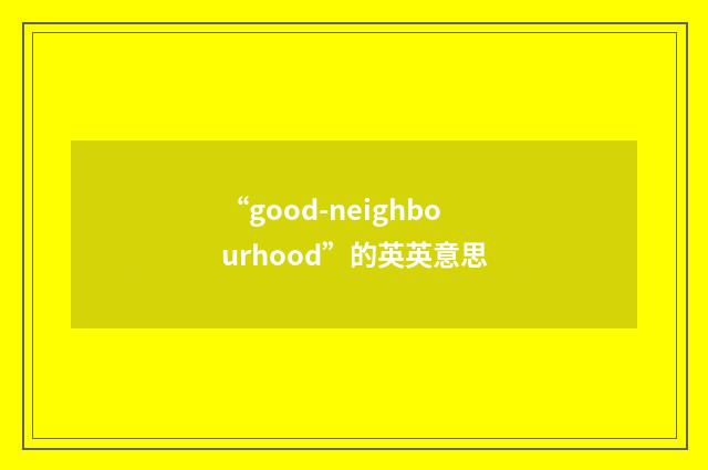 “good-neighbourhood”的英英意思