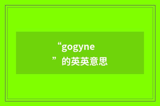“gogyne”的英英意思