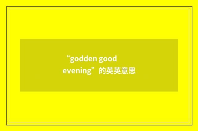 “godden good evening”的英英意思