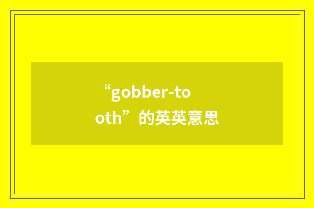 “gobber-tooth”的英英意思