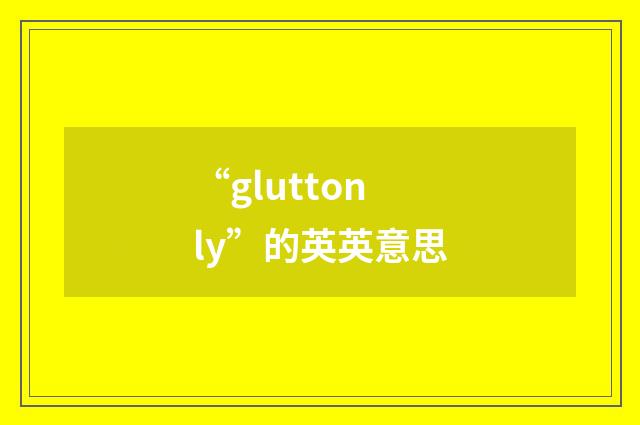 “gluttonly”的英英意思