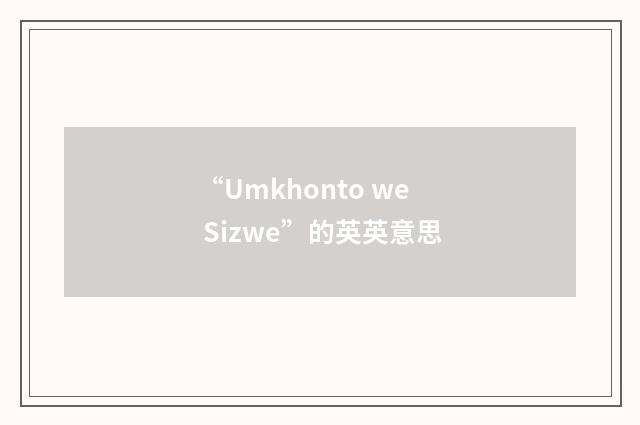 “Umkhonto we Sizwe”的英英意思