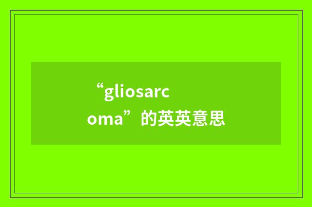 “gliosarcoma”的英英意思