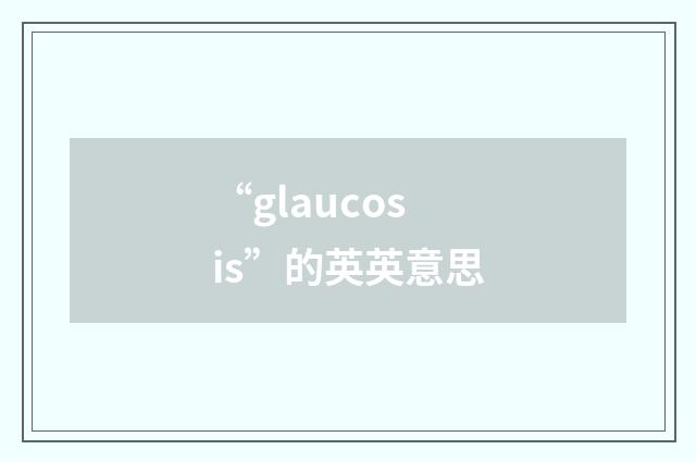 “glaucosis”的英英意思