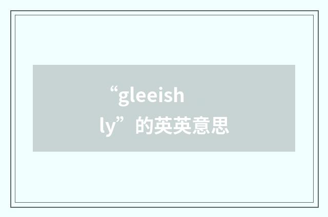 “gleeishly”的英英意思