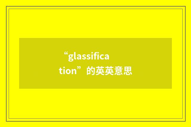 “glassification”的英英意思