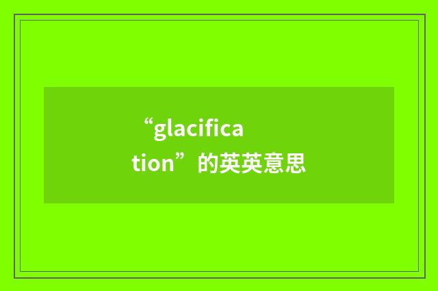 “glacification”的英英意思
