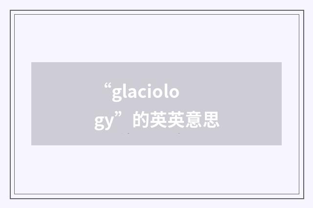 “glaciology”的英英意思